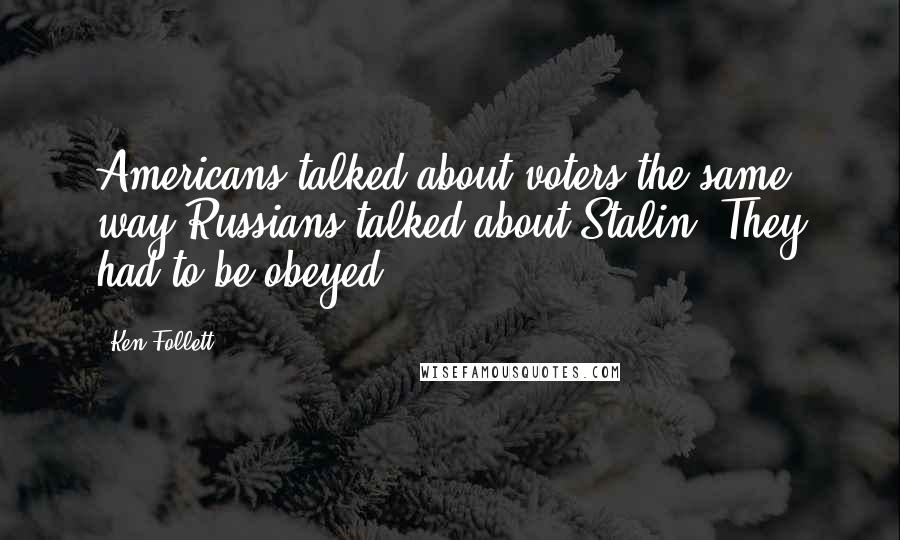 Ken Follett Quotes: Americans talked about voters the same way Russians talked about Stalin. They had to be obeyed.