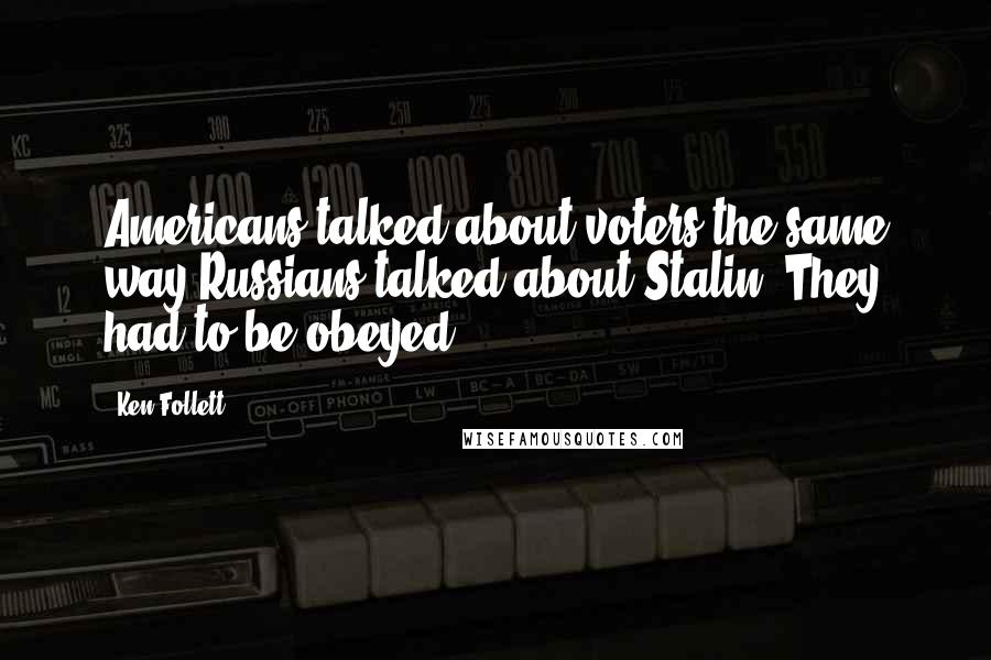 Ken Follett Quotes: Americans talked about voters the same way Russians talked about Stalin. They had to be obeyed.