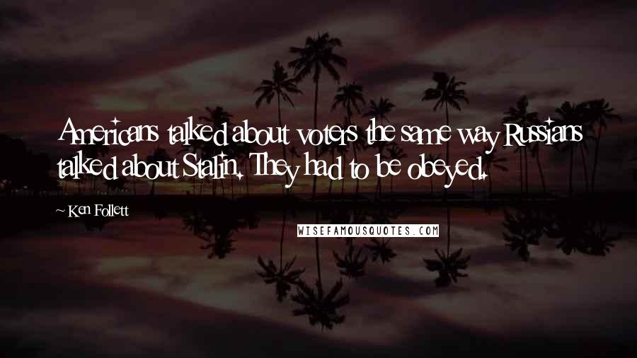 Ken Follett Quotes: Americans talked about voters the same way Russians talked about Stalin. They had to be obeyed.
