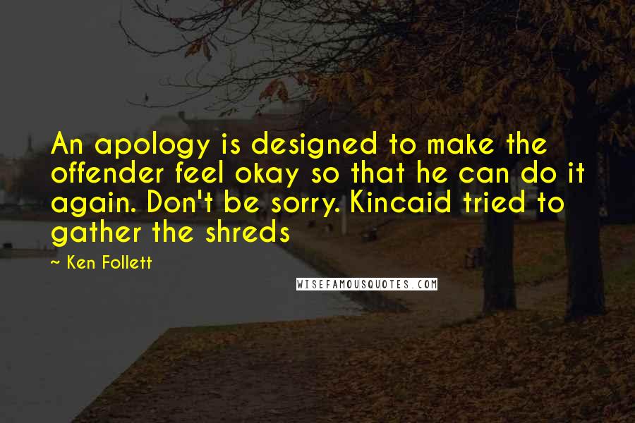 Ken Follett Quotes: An apology is designed to make the offender feel okay so that he can do it again. Don't be sorry. Kincaid tried to gather the shreds