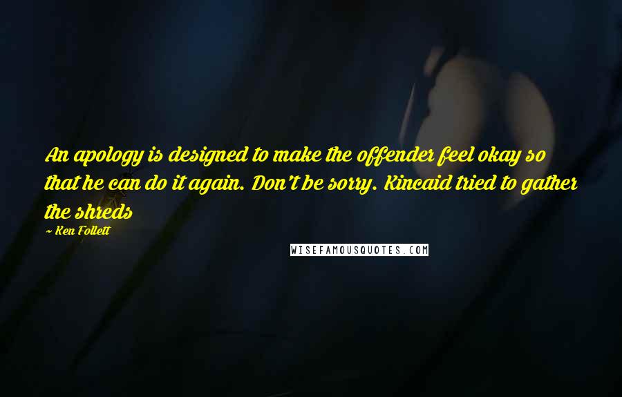 Ken Follett Quotes: An apology is designed to make the offender feel okay so that he can do it again. Don't be sorry. Kincaid tried to gather the shreds