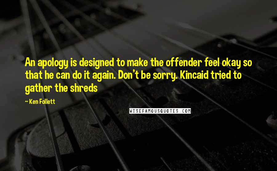 Ken Follett Quotes: An apology is designed to make the offender feel okay so that he can do it again. Don't be sorry. Kincaid tried to gather the shreds