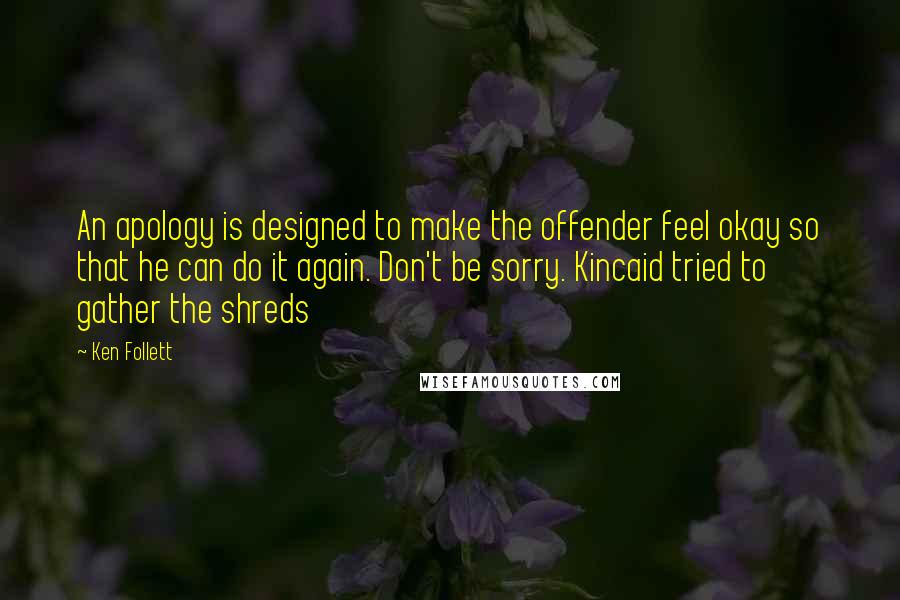 Ken Follett Quotes: An apology is designed to make the offender feel okay so that he can do it again. Don't be sorry. Kincaid tried to gather the shreds