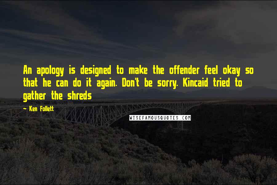 Ken Follett Quotes: An apology is designed to make the offender feel okay so that he can do it again. Don't be sorry. Kincaid tried to gather the shreds