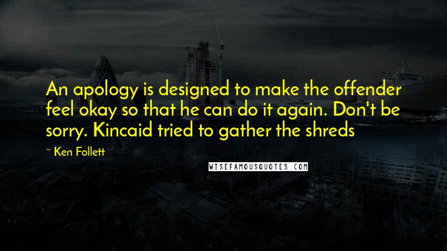 Ken Follett Quotes: An apology is designed to make the offender feel okay so that he can do it again. Don't be sorry. Kincaid tried to gather the shreds