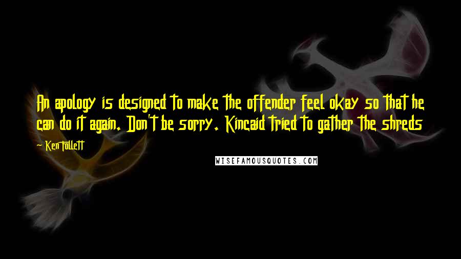 Ken Follett Quotes: An apology is designed to make the offender feel okay so that he can do it again. Don't be sorry. Kincaid tried to gather the shreds