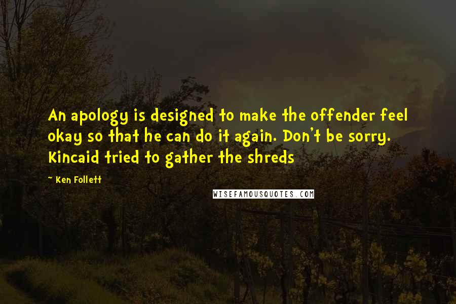 Ken Follett Quotes: An apology is designed to make the offender feel okay so that he can do it again. Don't be sorry. Kincaid tried to gather the shreds