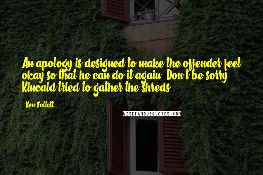 Ken Follett Quotes: An apology is designed to make the offender feel okay so that he can do it again. Don't be sorry. Kincaid tried to gather the shreds