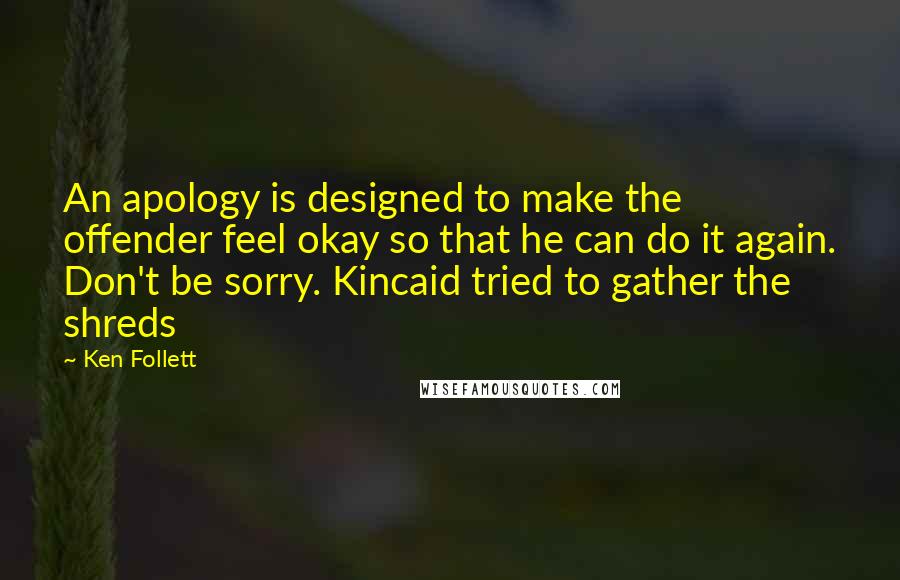 Ken Follett Quotes: An apology is designed to make the offender feel okay so that he can do it again. Don't be sorry. Kincaid tried to gather the shreds