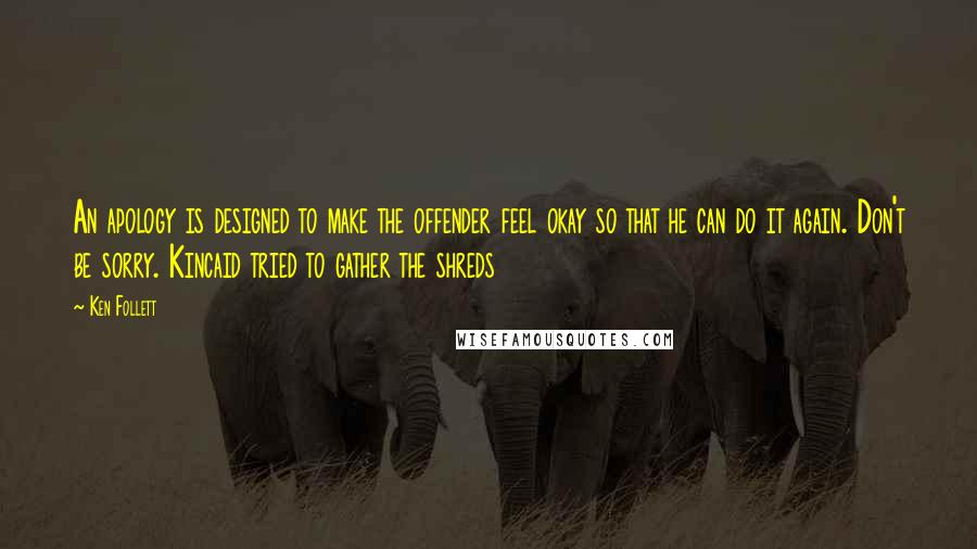 Ken Follett Quotes: An apology is designed to make the offender feel okay so that he can do it again. Don't be sorry. Kincaid tried to gather the shreds