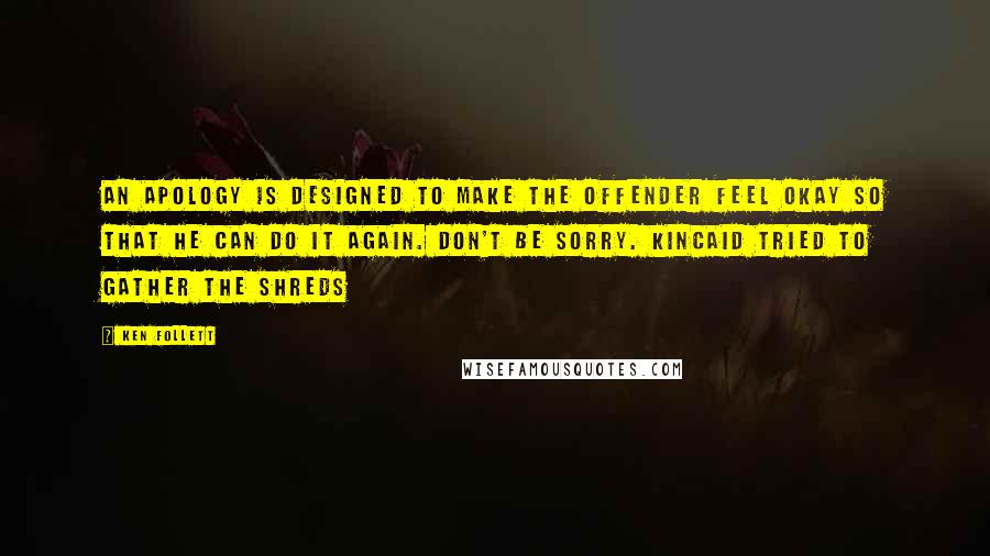 Ken Follett Quotes: An apology is designed to make the offender feel okay so that he can do it again. Don't be sorry. Kincaid tried to gather the shreds