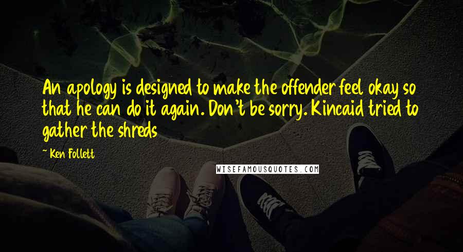 Ken Follett Quotes: An apology is designed to make the offender feel okay so that he can do it again. Don't be sorry. Kincaid tried to gather the shreds