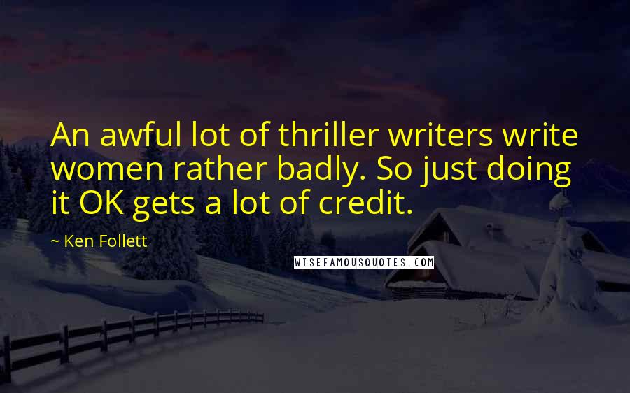 Ken Follett Quotes: An awful lot of thriller writers write women rather badly. So just doing it OK gets a lot of credit.