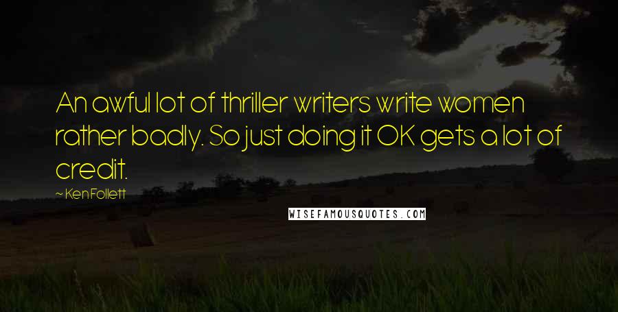 Ken Follett Quotes: An awful lot of thriller writers write women rather badly. So just doing it OK gets a lot of credit.