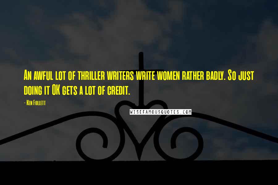 Ken Follett Quotes: An awful lot of thriller writers write women rather badly. So just doing it OK gets a lot of credit.