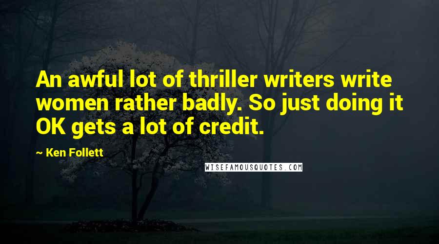 Ken Follett Quotes: An awful lot of thriller writers write women rather badly. So just doing it OK gets a lot of credit.