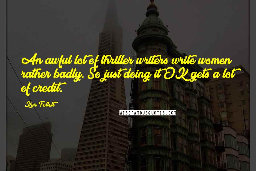 Ken Follett Quotes: An awful lot of thriller writers write women rather badly. So just doing it OK gets a lot of credit.