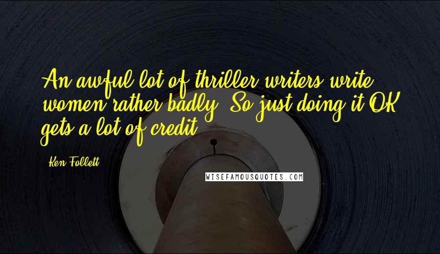 Ken Follett Quotes: An awful lot of thriller writers write women rather badly. So just doing it OK gets a lot of credit.