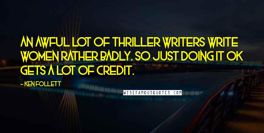 Ken Follett Quotes: An awful lot of thriller writers write women rather badly. So just doing it OK gets a lot of credit.