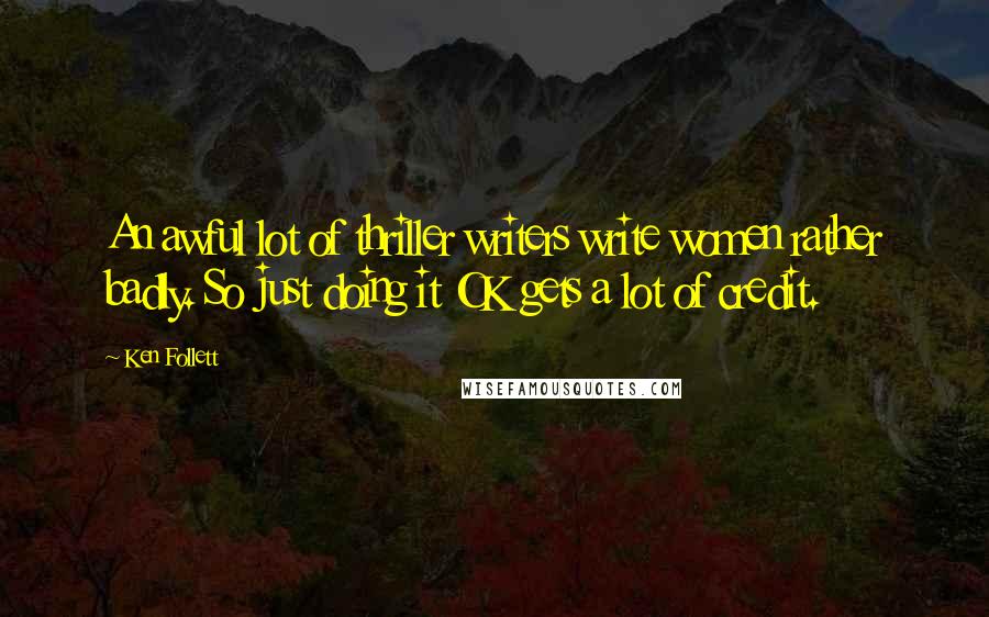 Ken Follett Quotes: An awful lot of thriller writers write women rather badly. So just doing it OK gets a lot of credit.