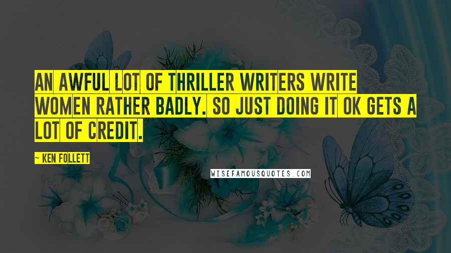 Ken Follett Quotes: An awful lot of thriller writers write women rather badly. So just doing it OK gets a lot of credit.