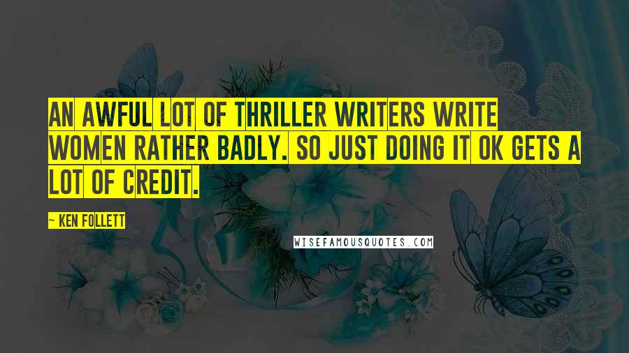 Ken Follett Quotes: An awful lot of thriller writers write women rather badly. So just doing it OK gets a lot of credit.