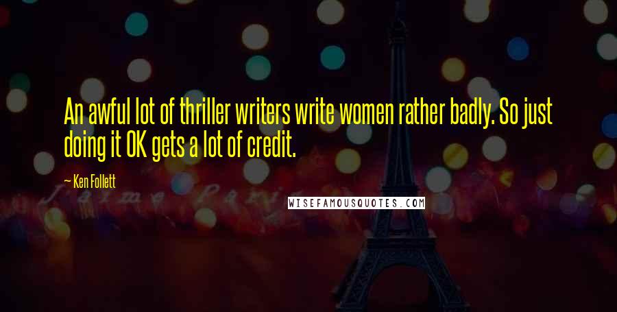 Ken Follett Quotes: An awful lot of thriller writers write women rather badly. So just doing it OK gets a lot of credit.