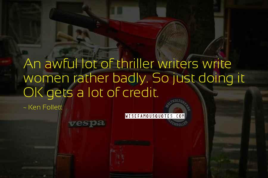 Ken Follett Quotes: An awful lot of thriller writers write women rather badly. So just doing it OK gets a lot of credit.