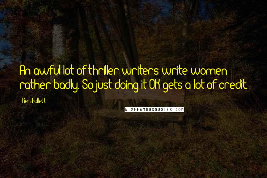 Ken Follett Quotes: An awful lot of thriller writers write women rather badly. So just doing it OK gets a lot of credit.