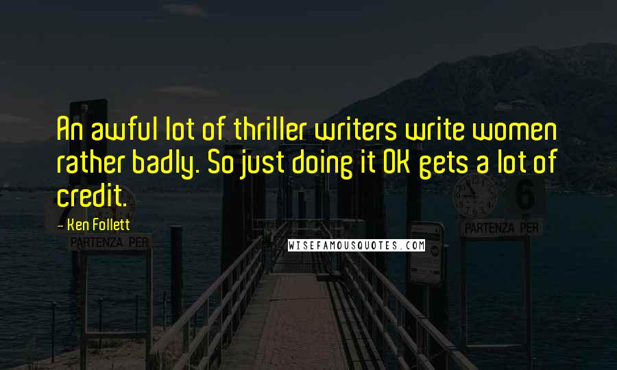 Ken Follett Quotes: An awful lot of thriller writers write women rather badly. So just doing it OK gets a lot of credit.