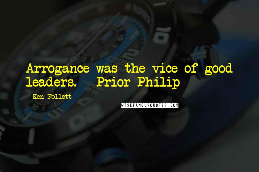 Ken Follett Quotes: Arrogance was the vice of good leaders. - Prior Philip