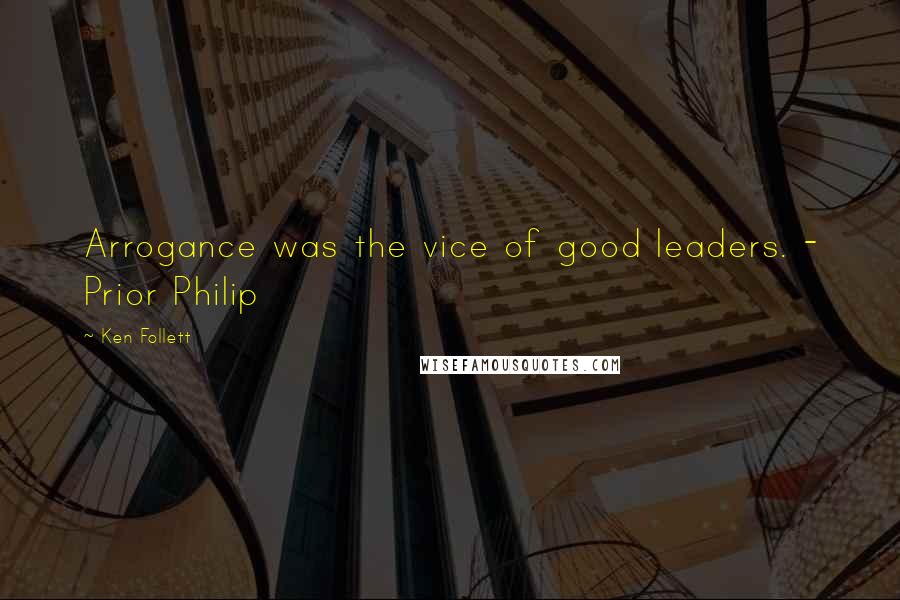 Ken Follett Quotes: Arrogance was the vice of good leaders. - Prior Philip