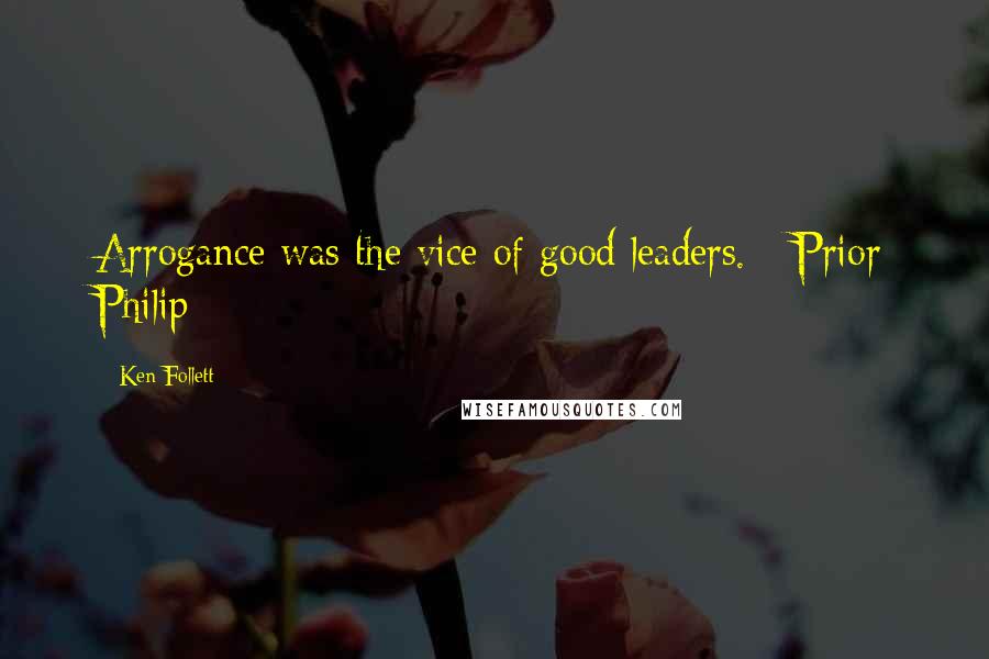 Ken Follett Quotes: Arrogance was the vice of good leaders. - Prior Philip