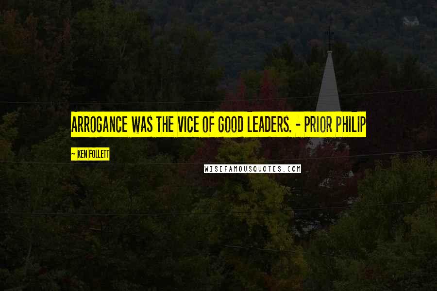 Ken Follett Quotes: Arrogance was the vice of good leaders. - Prior Philip