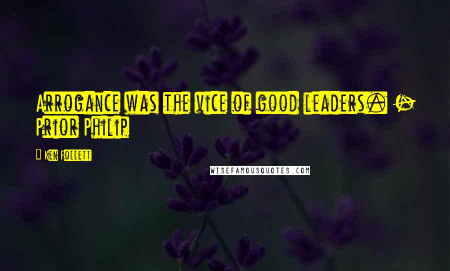 Ken Follett Quotes: Arrogance was the vice of good leaders. - Prior Philip