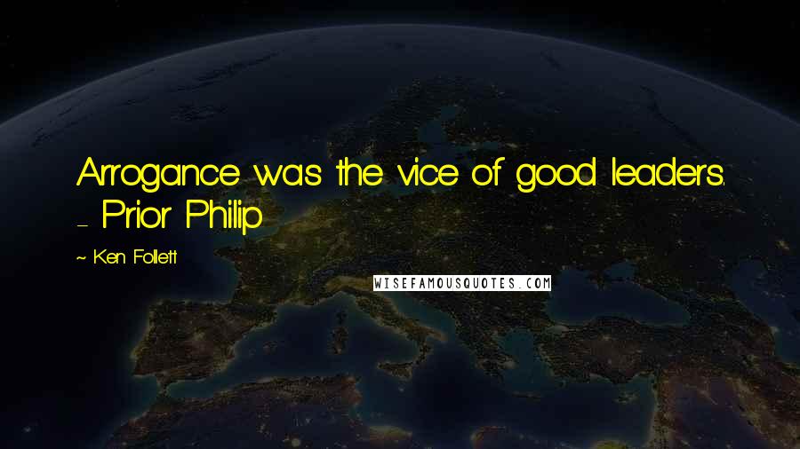 Ken Follett Quotes: Arrogance was the vice of good leaders. - Prior Philip