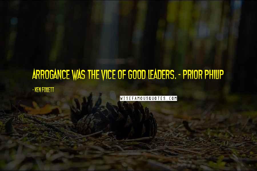 Ken Follett Quotes: Arrogance was the vice of good leaders. - Prior Philip