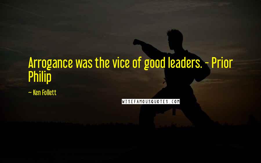 Ken Follett Quotes: Arrogance was the vice of good leaders. - Prior Philip