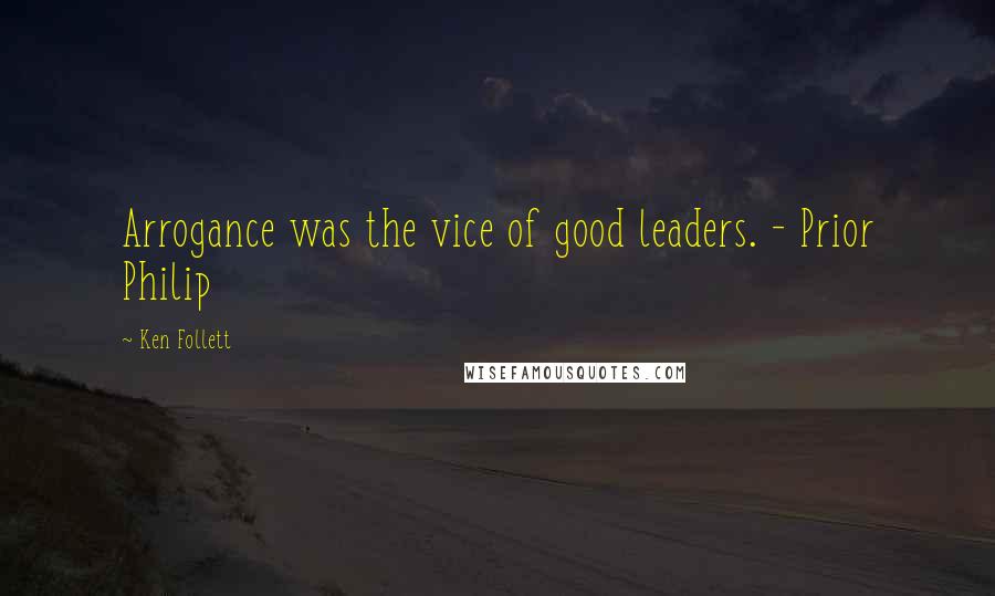 Ken Follett Quotes: Arrogance was the vice of good leaders. - Prior Philip