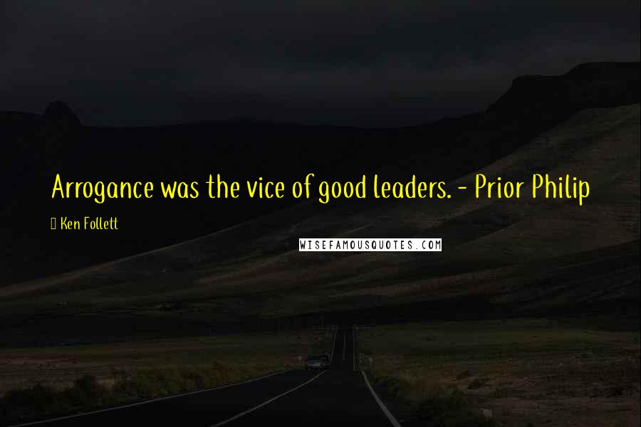 Ken Follett Quotes: Arrogance was the vice of good leaders. - Prior Philip