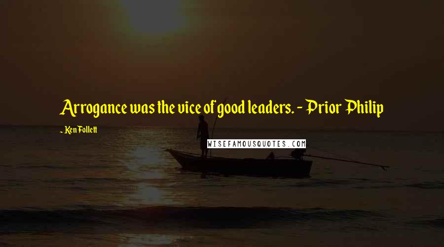 Ken Follett Quotes: Arrogance was the vice of good leaders. - Prior Philip