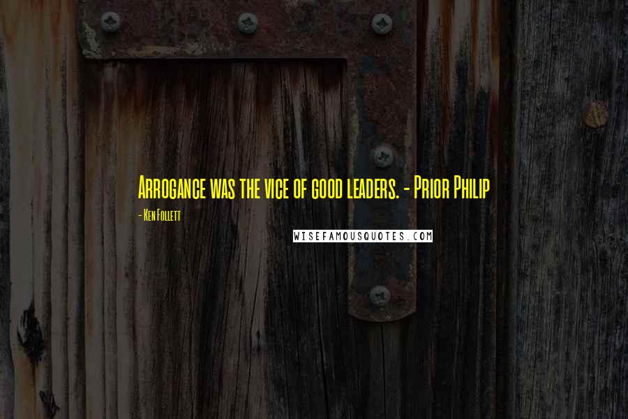 Ken Follett Quotes: Arrogance was the vice of good leaders. - Prior Philip