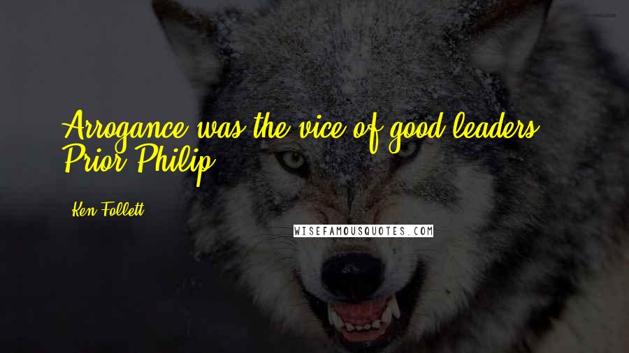 Ken Follett Quotes: Arrogance was the vice of good leaders. - Prior Philip