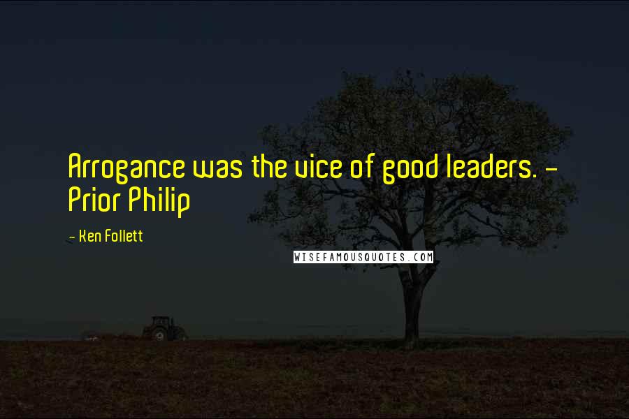 Ken Follett Quotes: Arrogance was the vice of good leaders. - Prior Philip