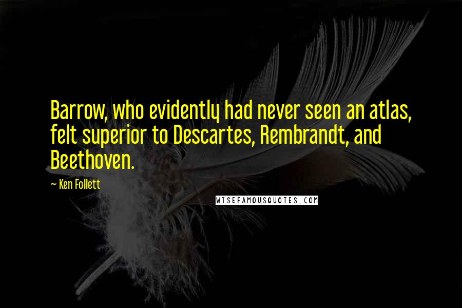 Ken Follett Quotes: Barrow, who evidently had never seen an atlas, felt superior to Descartes, Rembrandt, and Beethoven.