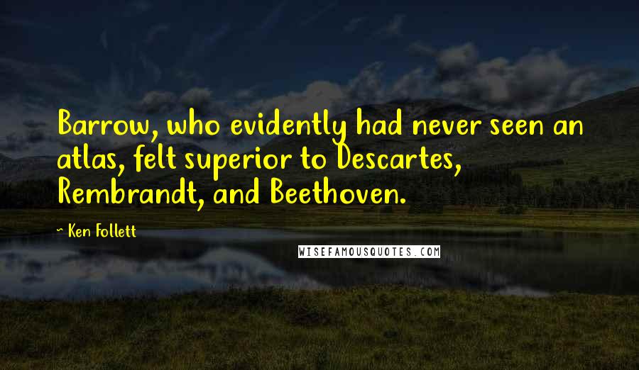 Ken Follett Quotes: Barrow, who evidently had never seen an atlas, felt superior to Descartes, Rembrandt, and Beethoven.