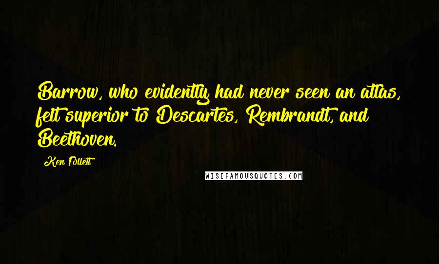 Ken Follett Quotes: Barrow, who evidently had never seen an atlas, felt superior to Descartes, Rembrandt, and Beethoven.