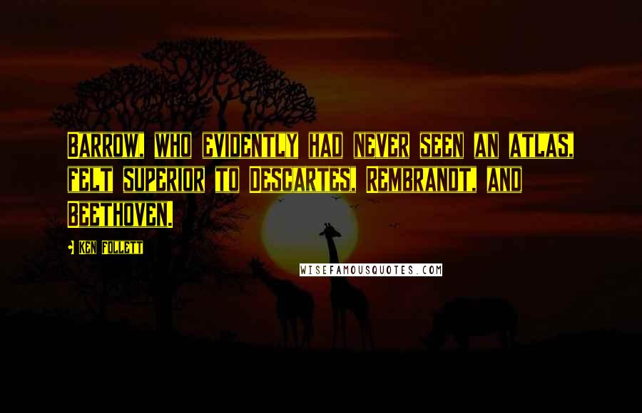 Ken Follett Quotes: Barrow, who evidently had never seen an atlas, felt superior to Descartes, Rembrandt, and Beethoven.