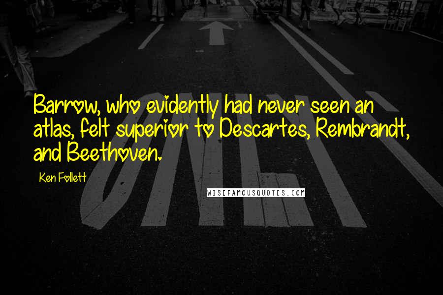 Ken Follett Quotes: Barrow, who evidently had never seen an atlas, felt superior to Descartes, Rembrandt, and Beethoven.