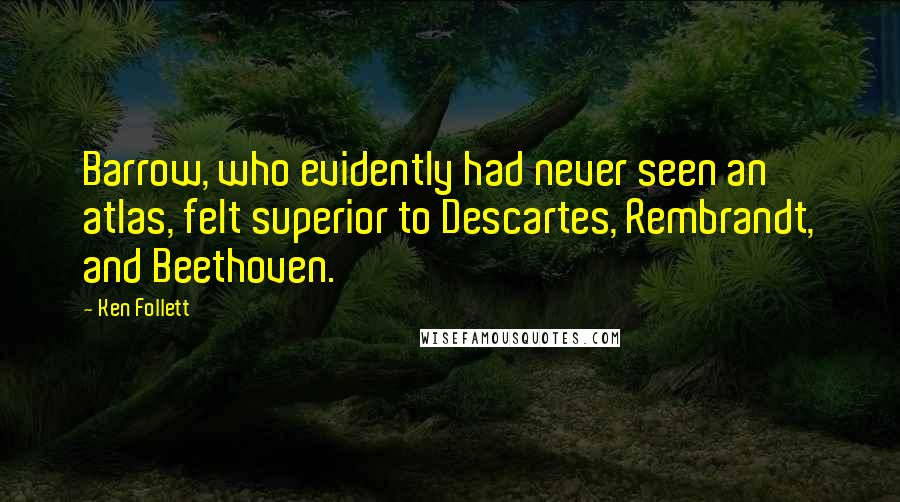 Ken Follett Quotes: Barrow, who evidently had never seen an atlas, felt superior to Descartes, Rembrandt, and Beethoven.